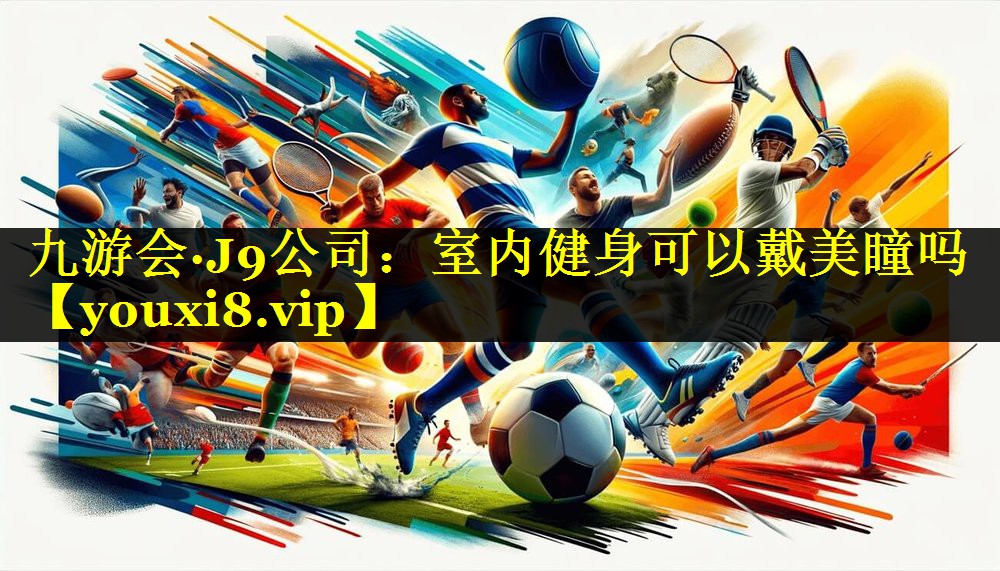 九游会·J9公司：室内健身可以戴美瞳吗