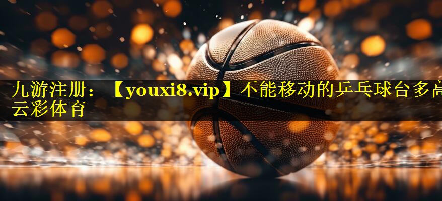 不能移动的乒乓球台多高云彩体育