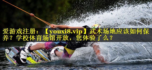 武术场地应该如何保养？学校体育场馆开放，您体验了么？