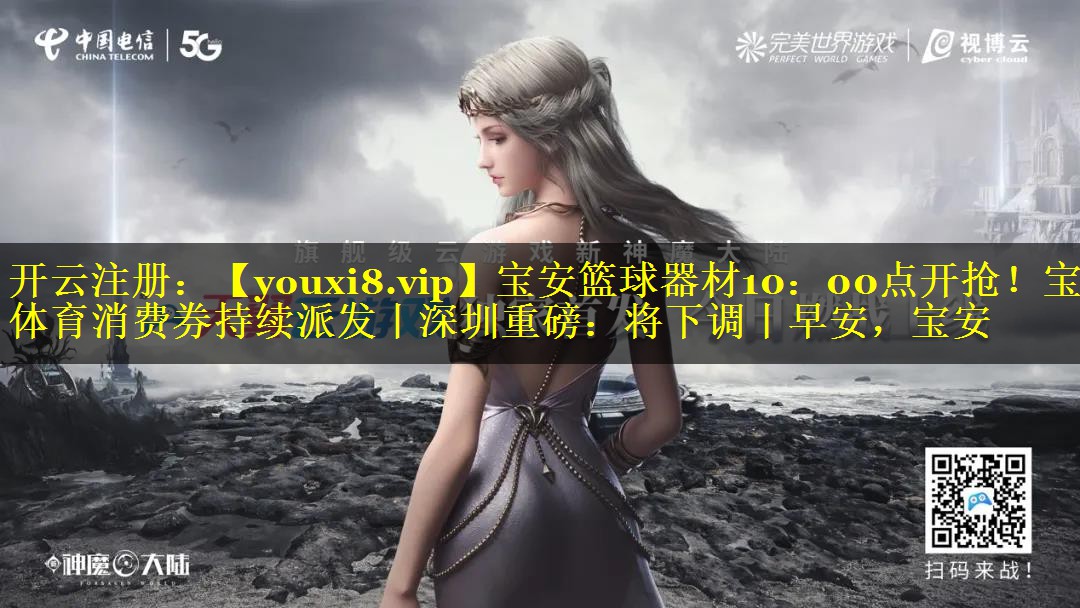 宝安篮球器材10：00点开抢！宝安体育消费券持续派发丨深圳重磅：将下调丨早安，宝安