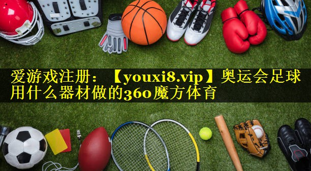 奥运会足球用什么器材做的360魔方体育