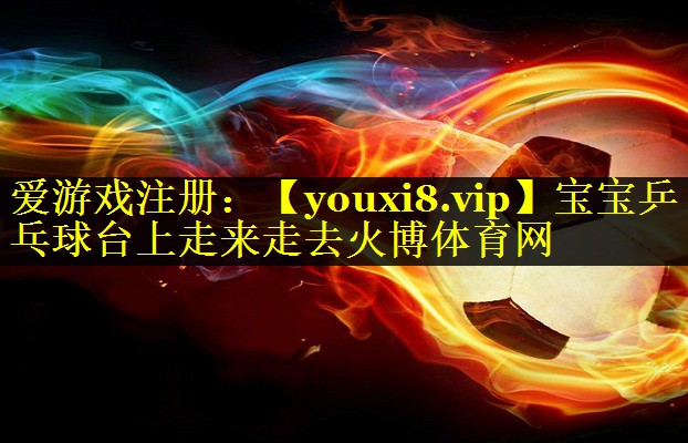 宝宝乒乓球台上走来走去火博体育网