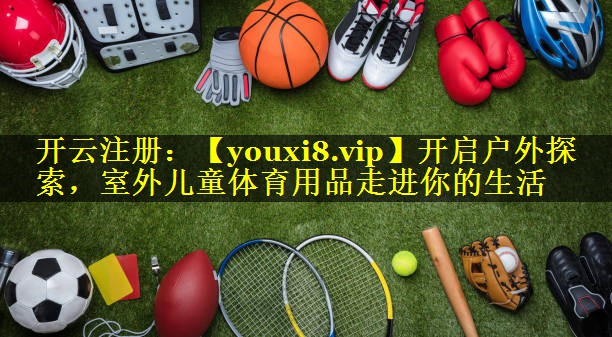 开启户外探索，室外儿童体育用品走进你的生活