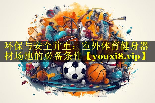 环保与安全并重:室外体育健身器材场地的必备条件 环保与安全并重:室外体育健身器材场地的必备条件