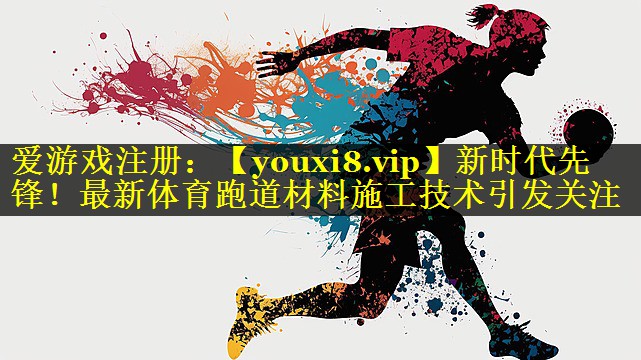 新时代先锋!最新体育跑道材料施工技术引发关注 新时代先锋!最新体育跑道材料施工技术引发关注