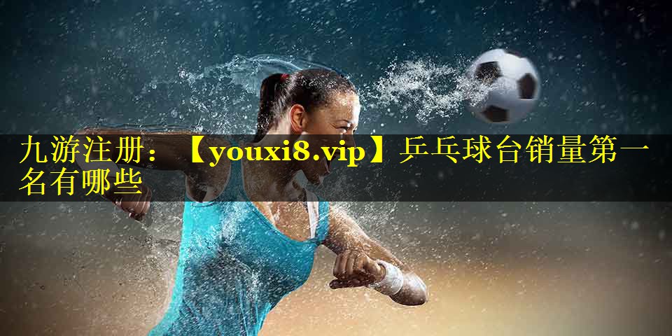 乒乓球台销量第一名有哪些 乒乓球台销量第一名有哪些