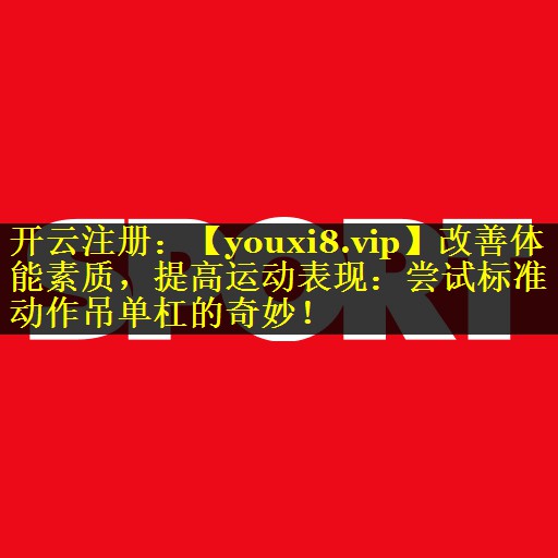 改善体能素质,提高运动表现:尝试标准动作吊单杠的奇妙! 改善体能素质,提高运动表现:尝试标准动作吊单杠的奇妙!