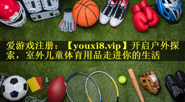 开启户外探索,室外儿童体育用品走进你的生活 开启户外探索,室外儿童体育用品走进你的生活
