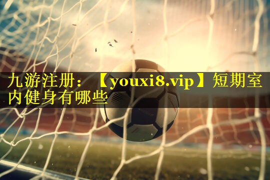 短期室内健身有哪些 短期室内健身有哪些