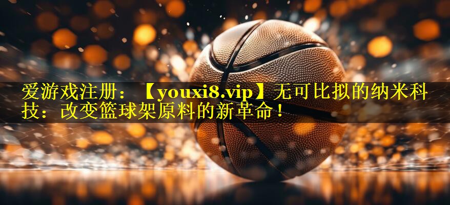 无可比拟的纳米科技:改变篮球架原料的新革命! 无可比拟的纳米科技:改变篮球架原料的新革命!
