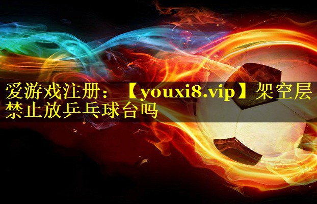 架空层禁止放乒乓球台吗 架空层禁止放乒乓球台吗