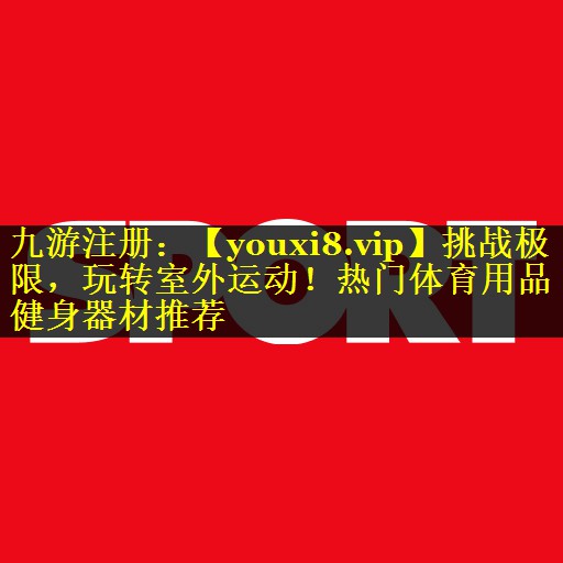 挑战极限，玩转室外运动！热门体育用品健身器材推荐