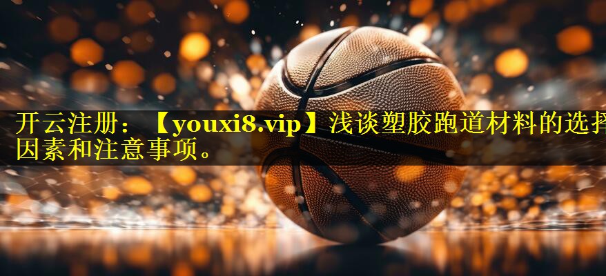浅谈塑胶跑道材料的选择因素和注意事项。 浅谈塑胶跑道材料的选择因素和注意事项。